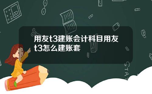 用友t3建账会计科目用友t3怎么建账套