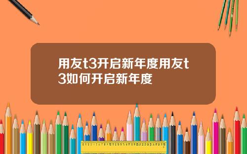 用友t3开启新年度用友t3如何开启新年度