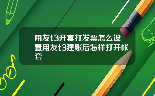 用友t3开套打发票怎么设置用友t3建账后怎样打开帐套