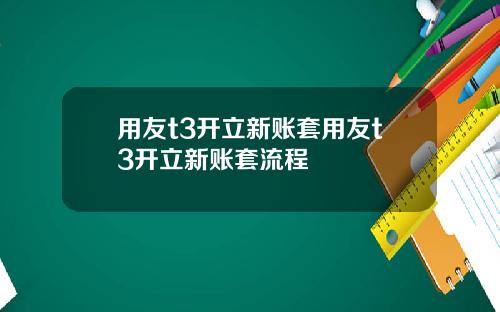 用友t3开立新账套用友t3开立新账套流程