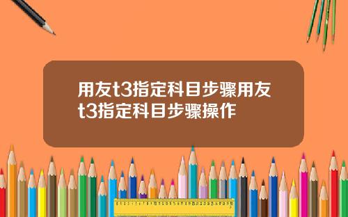 用友t3指定科目步骤用友t3指定科目步骤操作