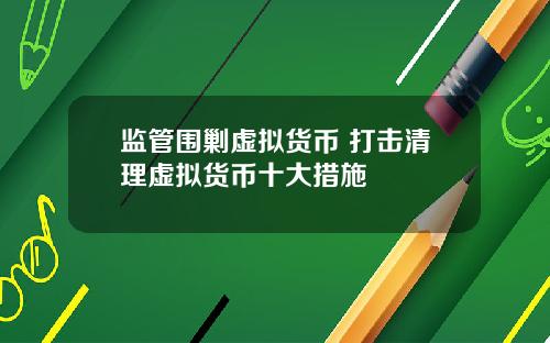 监管围剿虚拟货币 打击清理虚拟货币十大措施