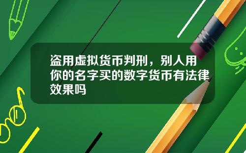 盗用虚拟货币判刑,别人用你的名字买的数字货币有法律效果吗