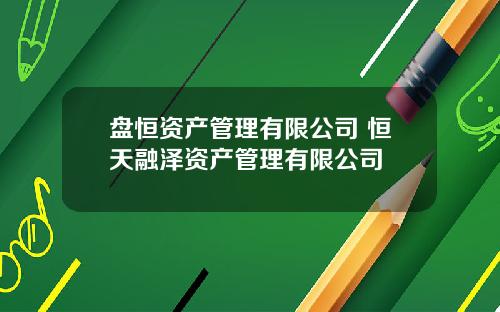盘恒资产管理有限公司 恒天融泽资产管理有限公司