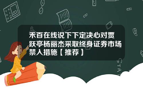 禾百在线说下下定决心对贾跃亭杨丽杰采取终身证券市场禁入措施【推荐】