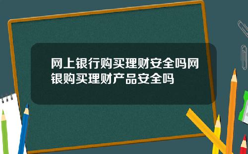 网上银行购买理财安全吗网银购买理财产品安全吗