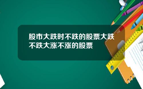 股市大跌时不跌的股票大跌不跌大涨不涨的股票