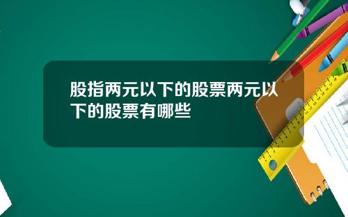 股指两元以下的股票两元以下的股票有哪些