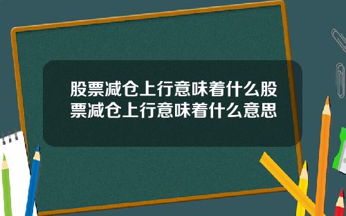 股票减仓上行意味着什么股票减仓上行意味着什么意思