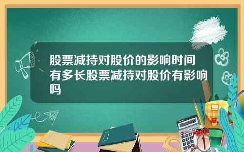 股票减持对股价的影响时间有多长股票减持对股价有影响吗