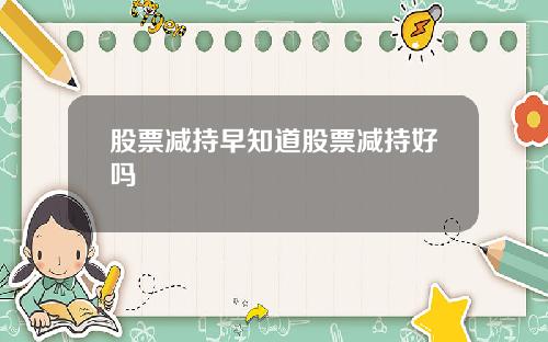 股票减持早知道股票减持好吗