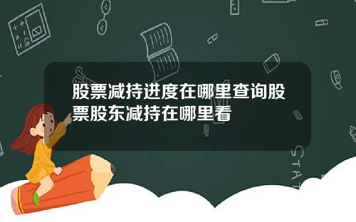 股票减持进度在哪里查询股票股东减持在哪里看