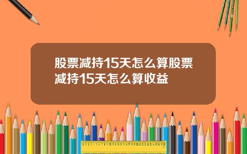 股票减持15天怎么算股票减持15天怎么算收益