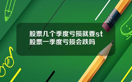 股票几个季度亏损就要st股票一季度亏损会跌吗