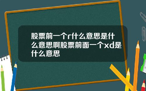 股票前一个r什么意思是什么意思啊股票前面一个xd是什么意思