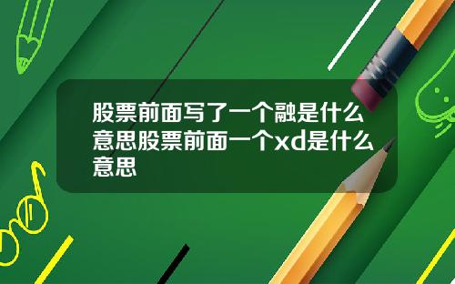 股票前面写了一个融是什么意思股票前面一个xd是什么意思