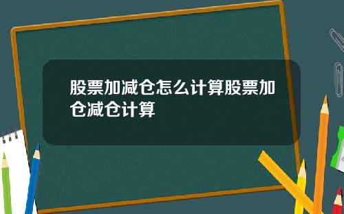 股票加减仓怎么计算股票加仓减仓计算