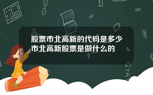股票市北高新的代码是多少市北高新股票是做什么的