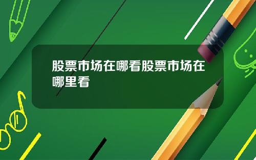 股票市场在哪看股票市场在哪里看