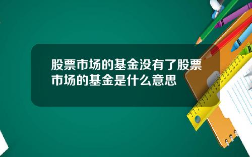 股票市场的基金没有了股票市场的基金是什么意思