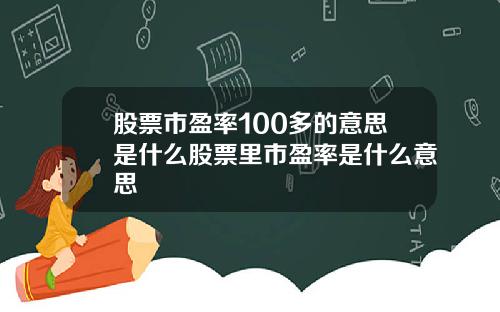 股票市盈率100多的意思是什么股票里市盈率是什么意思