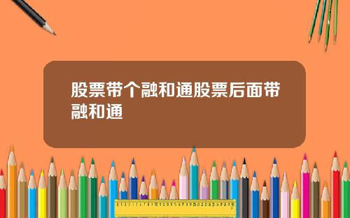 股票带个融和通股票后面带融和通