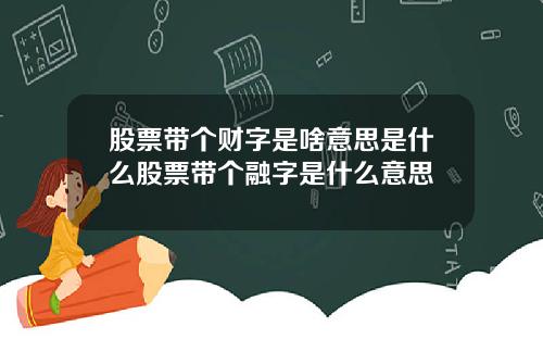 股票带个财字是啥意思是什么股票带个融字是什么意思