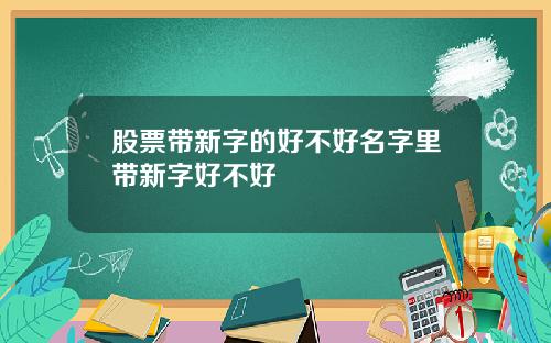 股票带新字的好不好名字里带新字好不好
