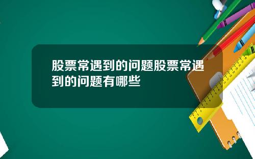 股票常遇到的问题股票常遇到的问题有哪些