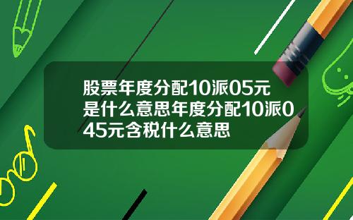 股票年度分配10派05元是什么意思年度分配10派045元含税什么意思