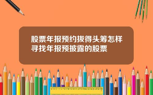 股票年报预约拔得头筹怎样寻找年报预披露的股票