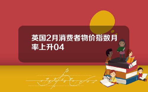 英国2月消费者物价指数月率上升04