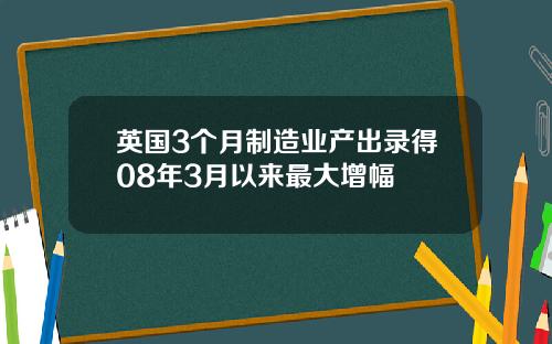 英国3个月制造业产出录得08年3月以来最大增幅