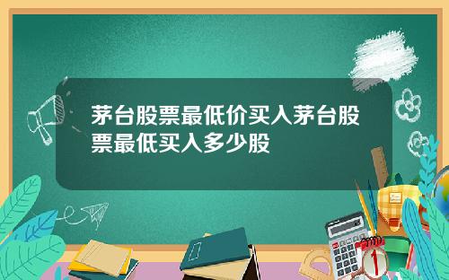 茅台股票最低价买入茅台股票最低买入多少股