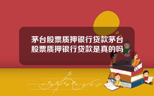 茅台股票质押银行贷款茅台股票质押银行贷款是真的吗