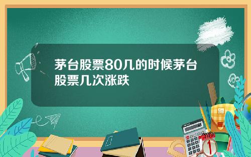 茅台股票80几的时候茅台股票几次涨跌