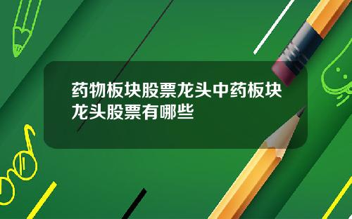 药物板块股票龙头中药板块龙头股票有哪些