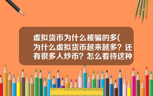 虚拟货币为什么被骗的多(为什么虚拟货币越来越多?还有很多人炒币?怎么看待这种现象?)