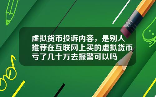 虚拟货币投诉内容,是别人推荐在互联网上买的虚拟货币亏了几十万去报警可以吗