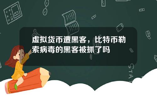 虚拟货币遭黑客,比特币勒索病毒的黑客被抓了吗