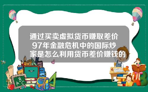 通过买卖虚拟货币赚取差价 97年金融危机中的国际炒家是怎么利用货币差价赚钱的