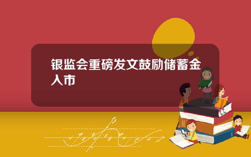银监会重磅发文鼓励储蓄金入市