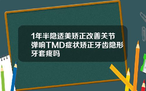 1年半隐适美矫正改善关节弹响TMD症状矫正牙齿隐形牙套疼吗