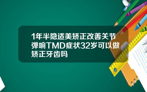 1年半隐适美矫正改善关节弹响TMD症状32岁可以做矫正牙齿吗