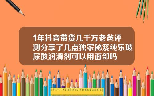 1年抖音带货几千万老爸评测分享了几点独家秘笈纯乐玻尿酸润滑剂可以用面部吗