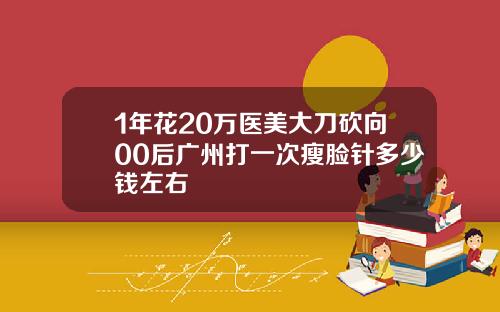 1年花20万医美大刀砍向00后广州打一次瘦脸针多少钱左右