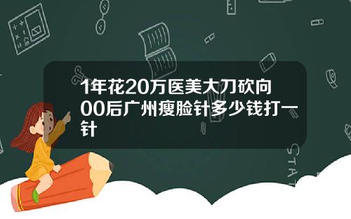 1年花20万医美大刀砍向00后广州瘦脸针多少钱打一针