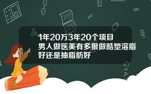 1年20万3年20个项目男人做医美有多狠做酷塑溶脂好还是抽脂肪好