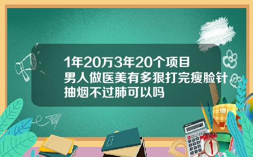 1年20万3年20个项目男人做医美有多狠打完瘦脸针抽烟不过肺可以吗