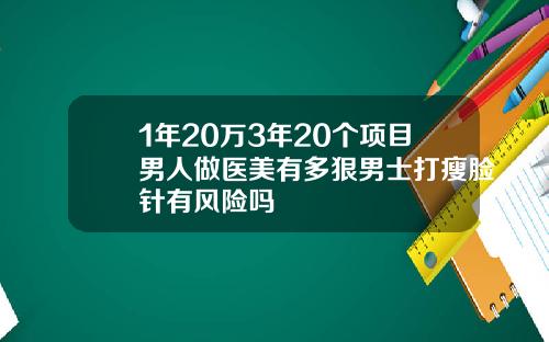 1年20万3年20个项目男人做医美有多狠男士打瘦脸针有风险吗
